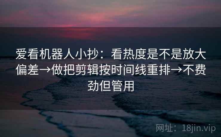 爱看机器人小抄：看热度是不是放大偏差→做把剪辑按时间线重排→不费劲但管用