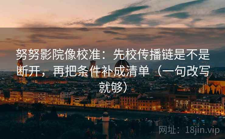 努努影院像校准：先校传播链是不是断开，再把条件补成清单（一句改写就够）