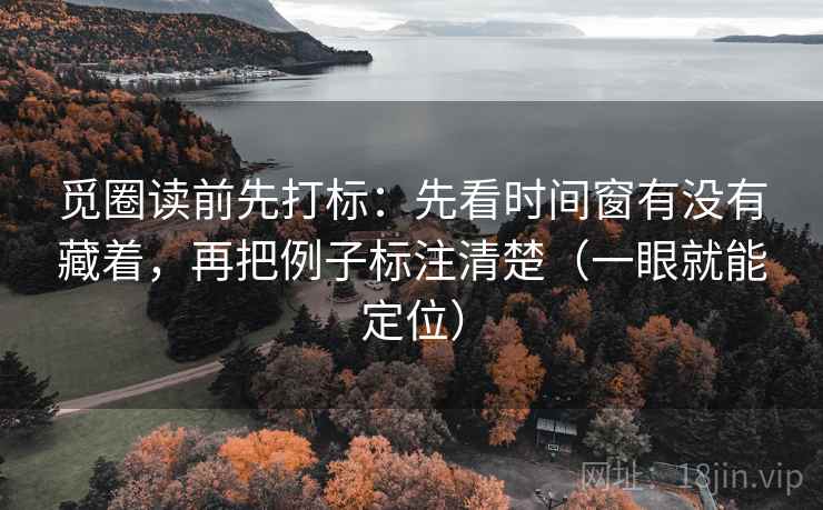 觅圈读前先打标：先看时间窗有没有藏着，再把例子标注清楚（一眼就能定位）