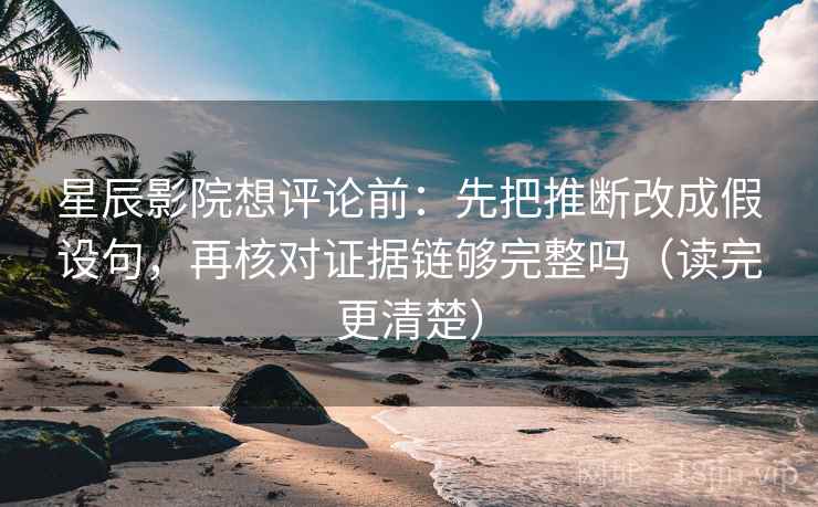 星辰影院想评论前：先把推断改成假设句，再核对证据链够完整吗（读完更清楚）
