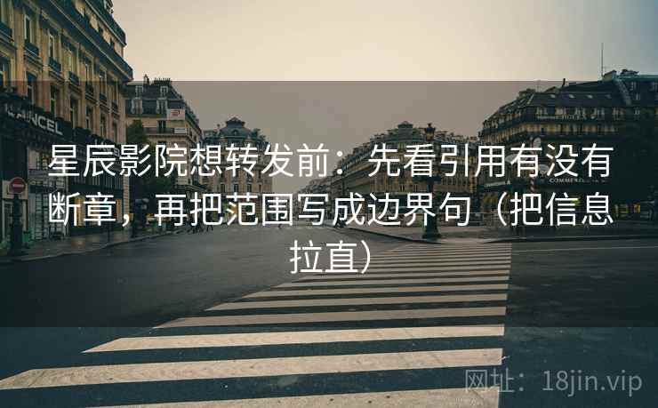 星辰影院想转发前：先看引用有没有断章，再把范围写成边界句（把信息拉直）