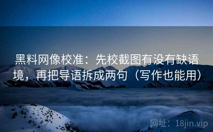 黑料网像校准：先校截图有没有缺语境，再把导语拆成两句（写作也能用）