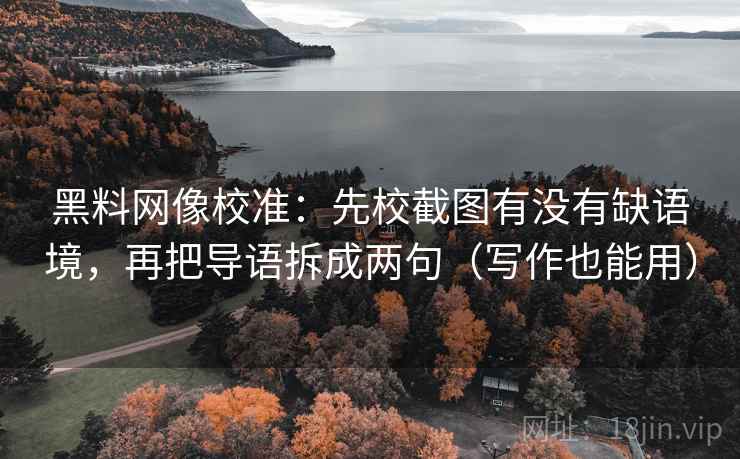 黑料网像校准：先校截图有没有缺语境，再把导语拆成两句（写作也能用）