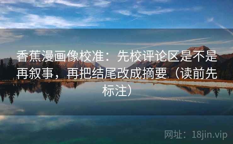 香蕉漫画像校准：先校评论区是不是再叙事，再把结尾改成摘要（读前先标注）