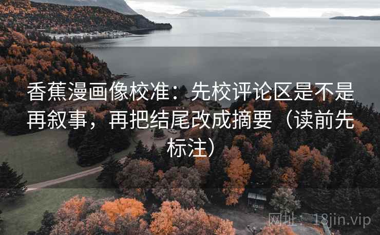香蕉漫画像校准：先校评论区是不是再叙事，再把结尾改成摘要（读前先标注）