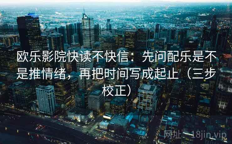 欧乐影院快读不快信：先问配乐是不是推情绪，再把时间写成起止（三步校正）