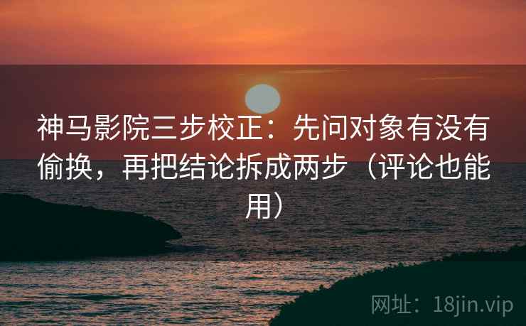 神马影院三步校正：先问对象有没有偷换，再把结论拆成两步（评论也能用）