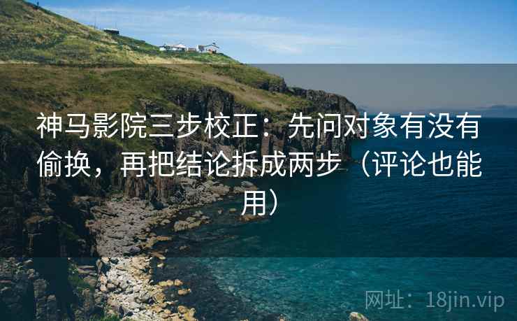 神马影院三步校正：先问对象有没有偷换，再把结论拆成两步（评论也能用）