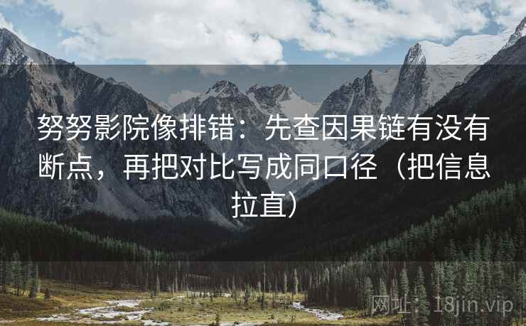 努努影院像排错：先查因果链有没有断点，再把对比写成同口径（把信息拉直）