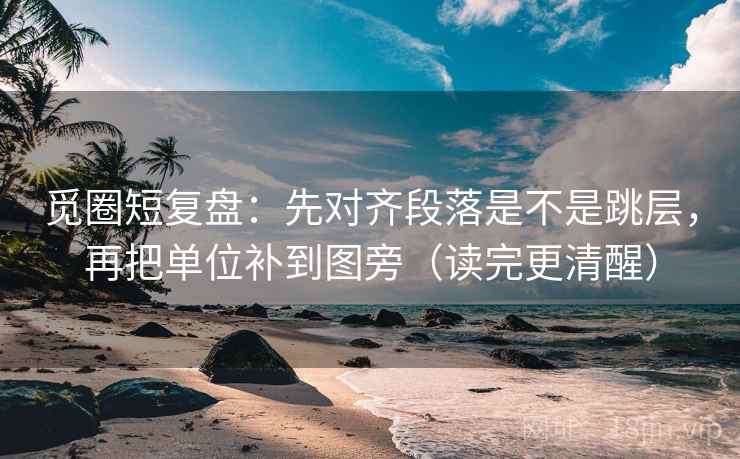 觅圈短复盘：先对齐段落是不是跳层，再把单位补到图旁（读完更清醒）