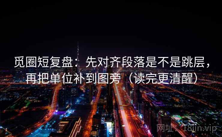 觅圈短复盘：先对齐段落是不是跳层，再把单位补到图旁（读完更清醒）