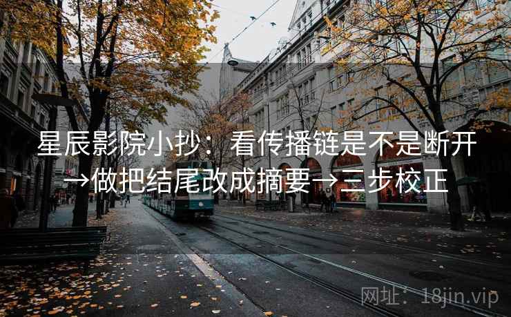 星辰影院小抄：看传播链是不是断开→做把结尾改成摘要→三步校正