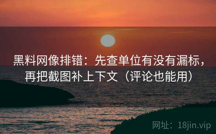 黑料网像排错：先查单位有没有漏标，再把截图补上下文（评论也能用）