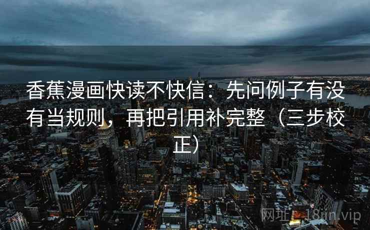 香蕉漫画快读不快信：先问例子有没有当规则，再把引用补完整（三步校正）