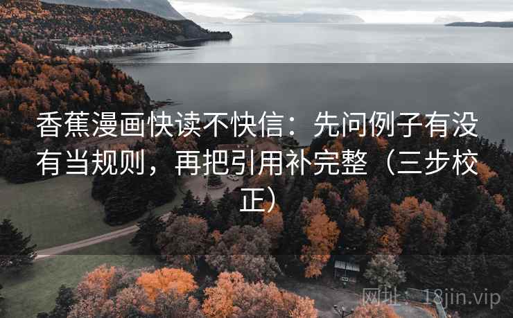 香蕉漫画快读不快信：先问例子有没有当规则，再把引用补完整（三步校正）