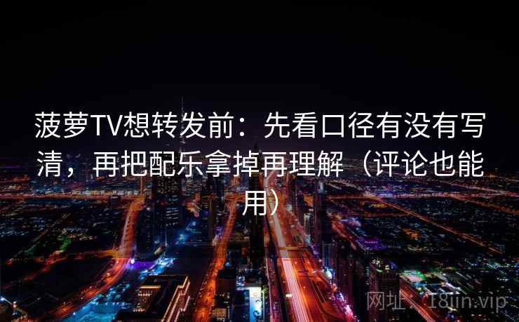 菠萝TV想转发前：先看口径有没有写清，再把配乐拿掉再理解（评论也能用）