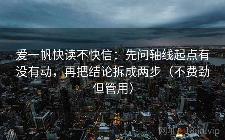 爱一帆快读不快信：先问轴线起点有没有动，再把结论拆成两步（不费劲但管用）