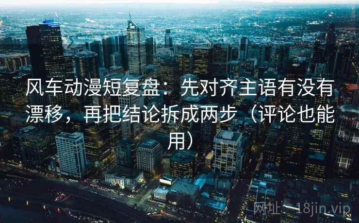 风车动漫短复盘：先对齐主语有没有漂移，再把结论拆成两步（评论也能用）