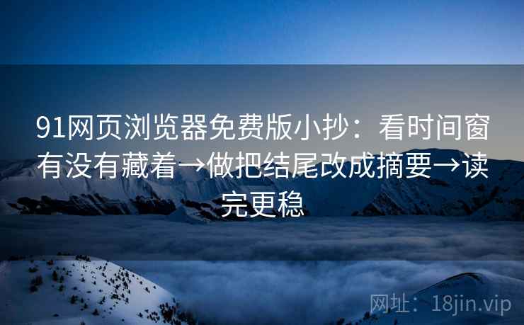 91网页浏览器免费版小抄：看时间窗有没有藏着→做把结尾改成摘要→读完更稳