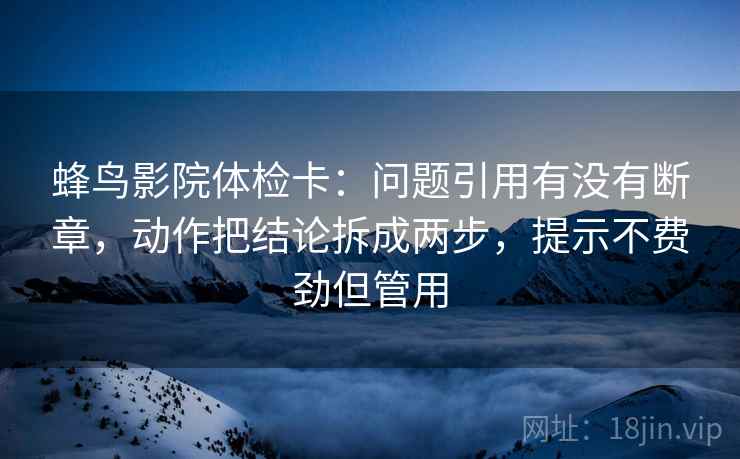 蜂鸟影院体检卡：问题引用有没有断章，动作把结论拆成两步，提示不费劲但管用