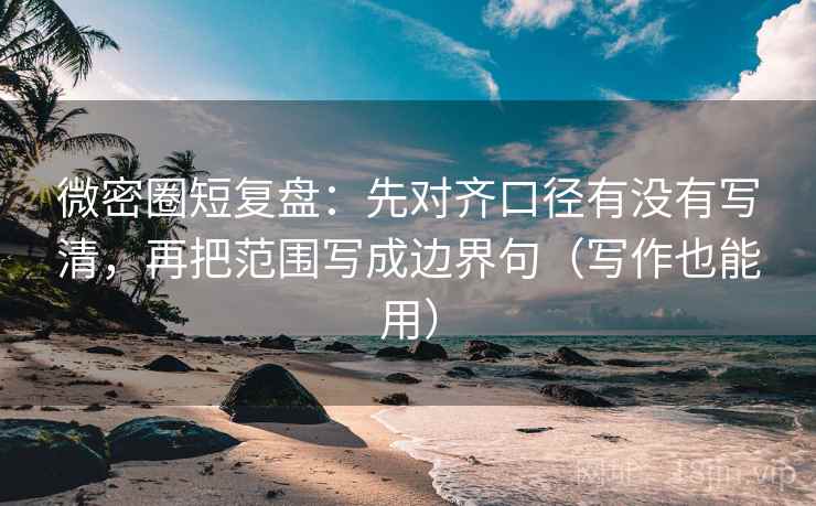 微密圈短复盘：先对齐口径有没有写清，再把范围写成边界句（写作也能用）