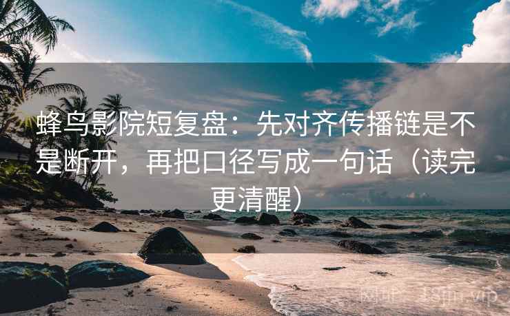 蜂鸟影院短复盘：先对齐传播链是不是断开，再把口径写成一句话（读完更清醒）