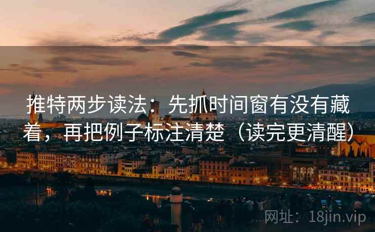 推特两步读法：先抓时间窗有没有藏着，再把例子标注清楚（读完更清醒）