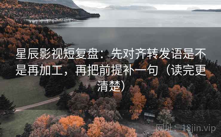 星辰影视短复盘：先对齐转发语是不是再加工，再把前提补一句（读完更清楚）