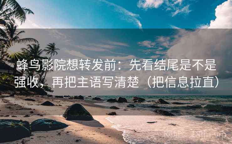 蜂鸟影院想转发前：先看结尾是不是强收，再把主语写清楚（把信息拉直）