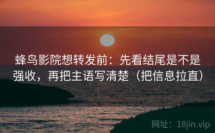 蜂鸟影院想转发前：先看结尾是不是强收，再把主语写清楚（把信息拉直）