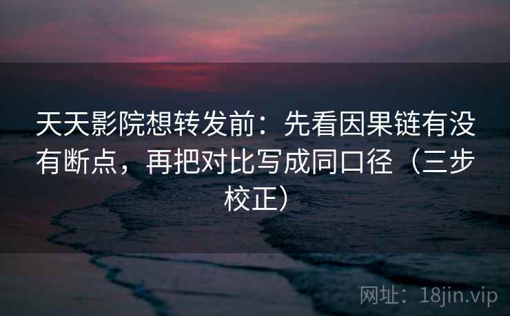 天天影院想转发前：先看因果链有没有断点，再把对比写成同口径（三步校正）