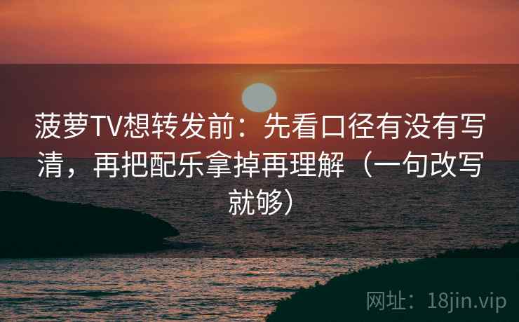 菠萝TV想转发前：先看口径有没有写清，再把配乐拿掉再理解（一句改写就够）
