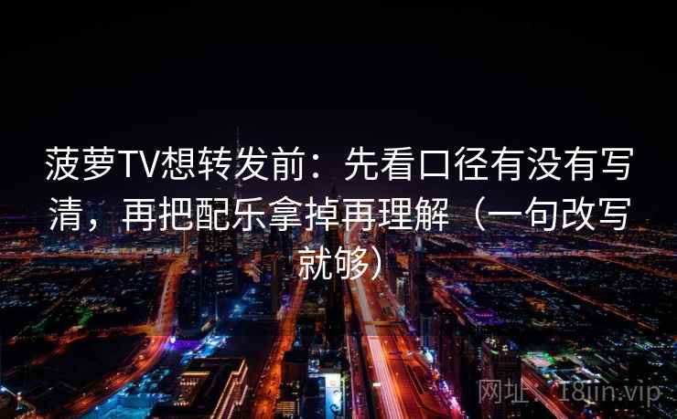 菠萝TV想转发前：先看口径有没有写清，再把配乐拿掉再理解（一句改写就够）