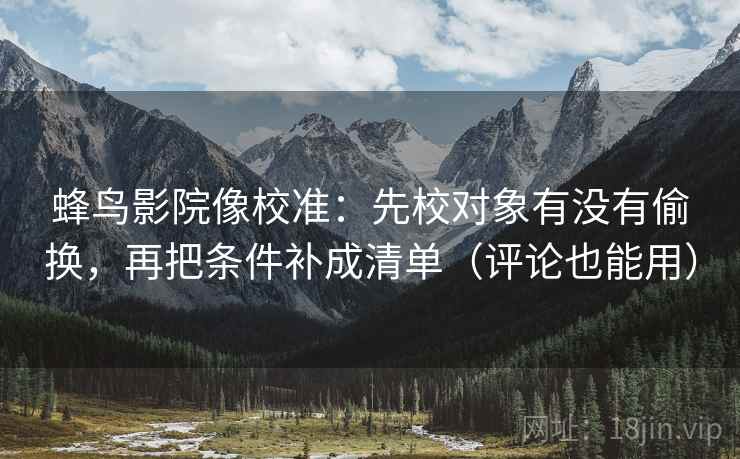 蜂鸟影院像校准:先校对象有没有偷换,再把条件补成清单(评论也能用) 蜂鸟影院像校准:先校对象有没有偷换,再把条件补成清单(评论也能用)