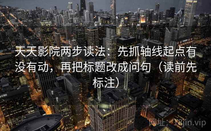 天天影院两步读法：先抓轴线起点有没有动，再把标题改成问句（读前先标注）