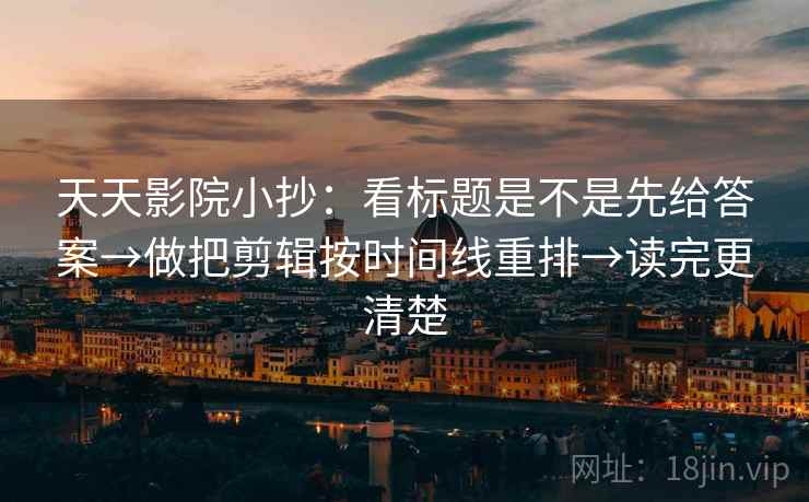 天天影院小抄：看标题是不是先给答案→做把剪辑按时间线重排→读完更清楚