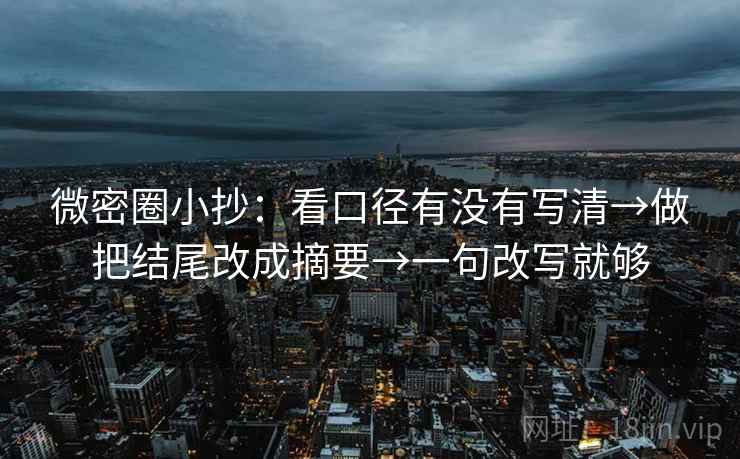 微密圈小抄：看口径有没有写清→做把结尾改成摘要→一句改写就够