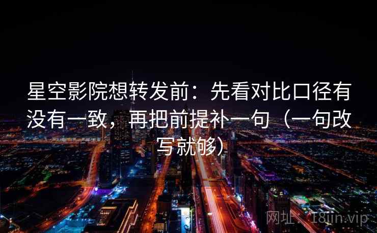 星空影院想转发前：先看对比口径有没有一致，再把前提补一句（一句改写就够）