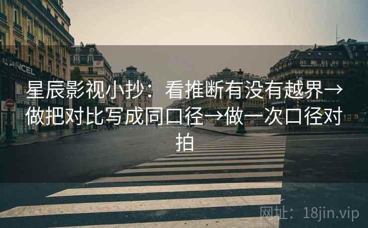 星辰影视小抄：看推断有没有越界→做把对比写成同口径→做一次口径对拍