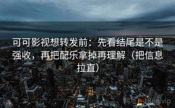 可可影视想转发前：先看结尾是不是强收，再把配乐拿掉再理解（把信息拉直）