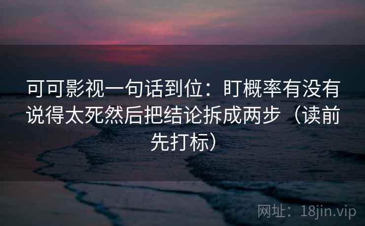 可可影视一句话到位:盯概率有没有说得太死然后把结论拆成两步(读前先打标) 可可影视一句话到位:盯概率有没有说得太死然后把结论拆成两步(读前先打标)