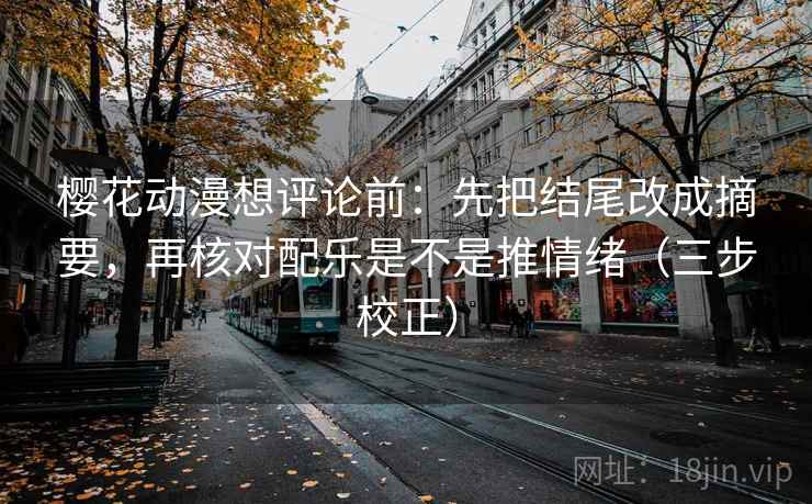 樱花动漫想评论前：先把结尾改成摘要，再核对配乐是不是推情绪（三步校正）