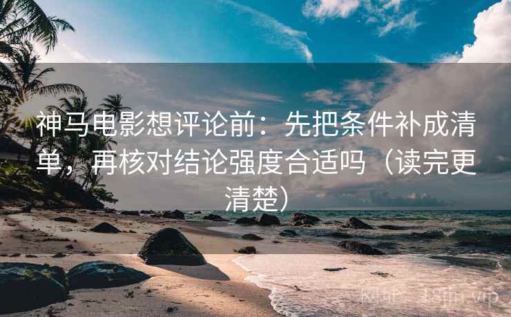 神马电影想评论前：先把条件补成清单，再核对结论强度合适吗（读完更清楚）
