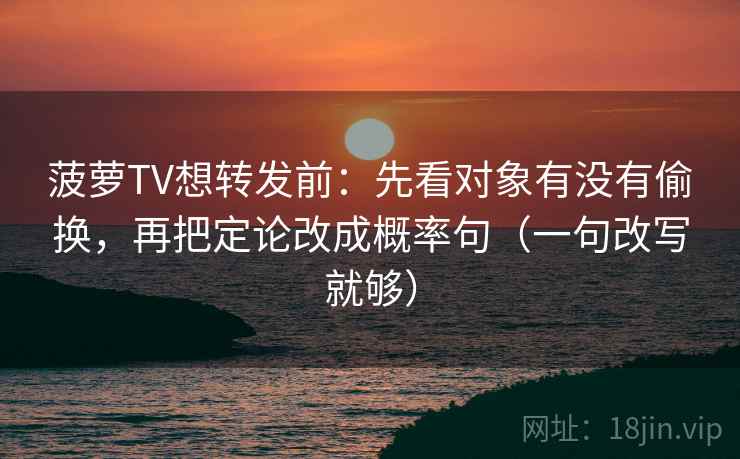 菠萝TV想转发前:先看对象有没有偷换,再把定论改成概率句(一句改写就够) 菠萝TV想转发前:先看对象有没有偷换,再把定论改成概率句(一句改写就够)