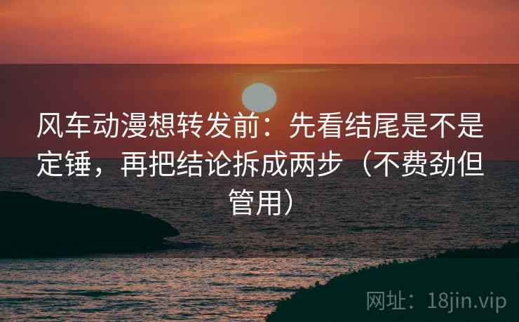 风车动漫想转发前：先看结尾是不是定锤，再把结论拆成两步（不费劲但管用）