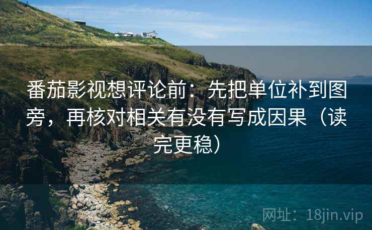 番茄影视想评论前：先把单位补到图旁，再核对相关有没有写成因果（读完更稳）