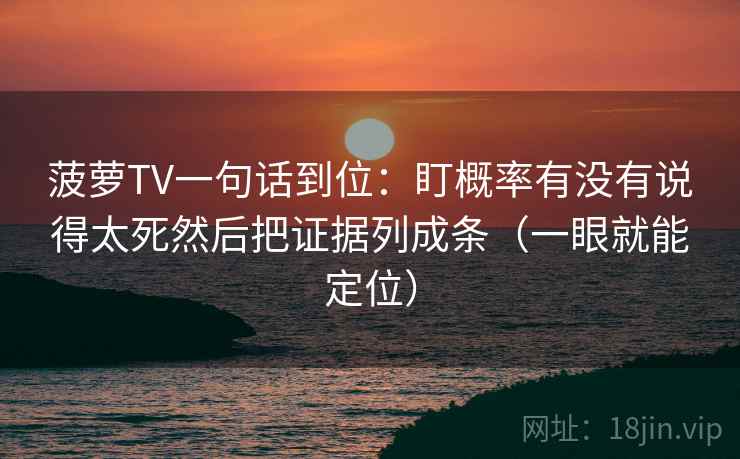 菠萝TV一句话到位：盯概率有没有说得太死然后把证据列成条（一眼就能定位）