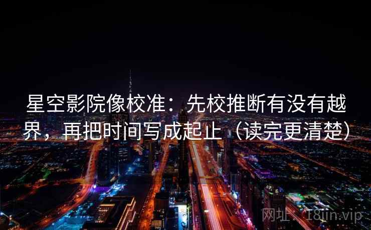 星空影院像校准：先校推断有没有越界，再把时间写成起止（读完更清楚）