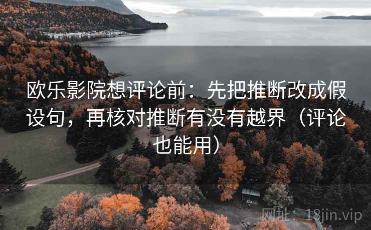 欧乐影院想评论前：先把推断改成假设句，再核对推断有没有越界（评论也能用）
