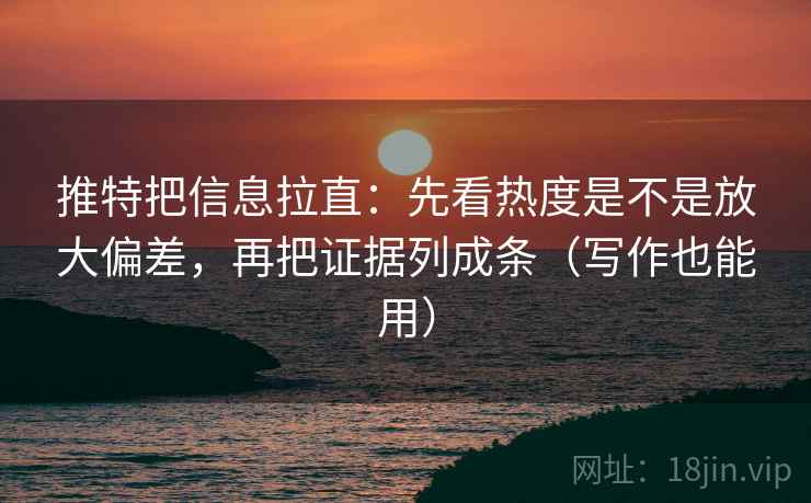 推特把信息拉直：先看热度是不是放大偏差，再把证据列成条（写作也能用）